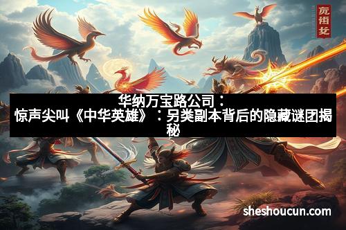 华纳万宝路公司：惊声尖叫《中华英雄》：另类副本背后的隐藏谜团揭秘